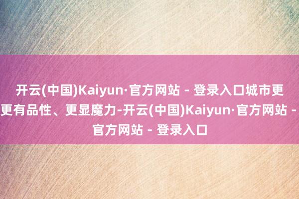 开云(中国)Kaiyun·官方网站 - 登录入口城市更具韵味、更有品性、更显魔力-开云(中国)Kaiyun·官方网站 - 登录入口