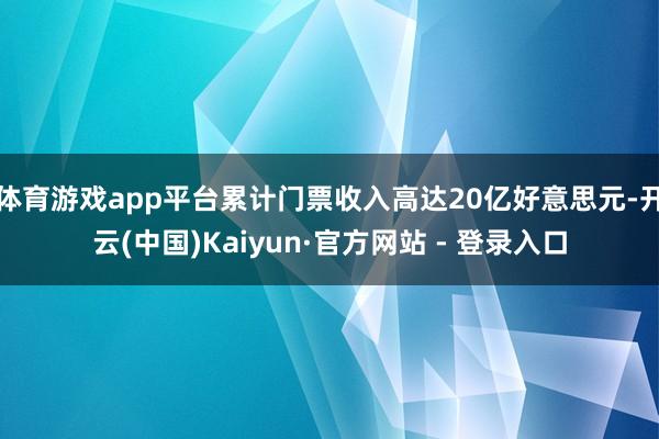 体育游戏app平台累计门票收入高达20亿好意思元-开云(中国)Kaiyun·官方网站 - 登录入口