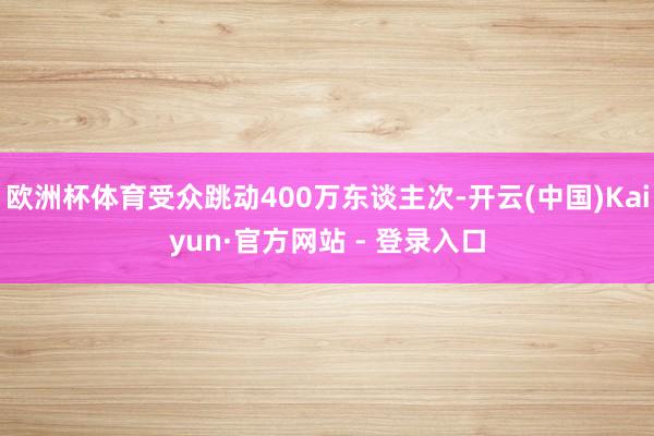 欧洲杯体育受众跳动400万东谈主次-开云(中国)Kaiyun·官方网站 - 登录入口