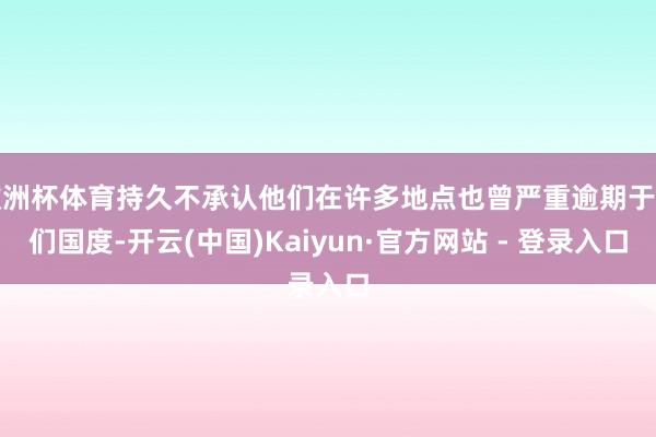 欧洲杯体育持久不承认他们在许多地点也曾严重逾期于咱们国度-开云(中国)Kaiyun·官方网站 - 登录入口