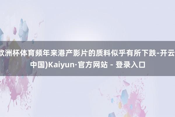 欧洲杯体育频年来港产影片的质料似乎有所下跌-开云(中国)Kaiyun·官方网站 - 登录入口