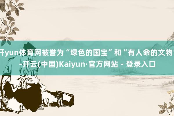 开yun体育网被誉为“绿色的国宝”和“有人命的文物”-开云(中国)Kaiyun·官方网站 - 登录入口