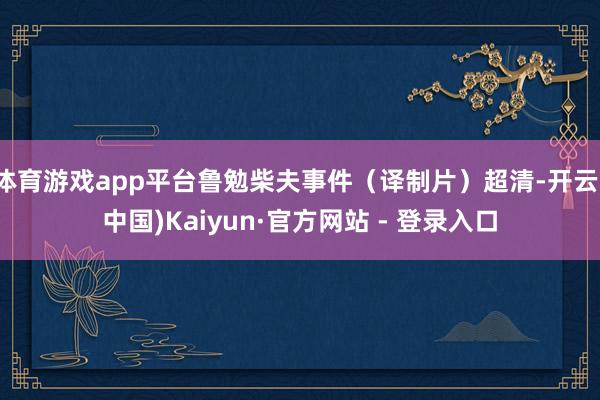 体育游戏app平台鲁勉柴夫事件（译制片）超清-开云(中国)Kaiyun·官方网站 - 登录入口