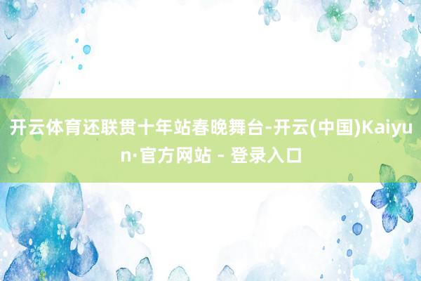 开云体育还联贯十年站春晚舞台-开云(中国)Kaiyun·官方网站 - 登录入口