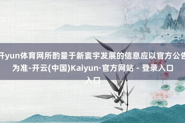 开yun体育网所酌量于新寰宇发展的信息应以官方公告为准-开云(中国)Kaiyun·官方网站 - 登录入口