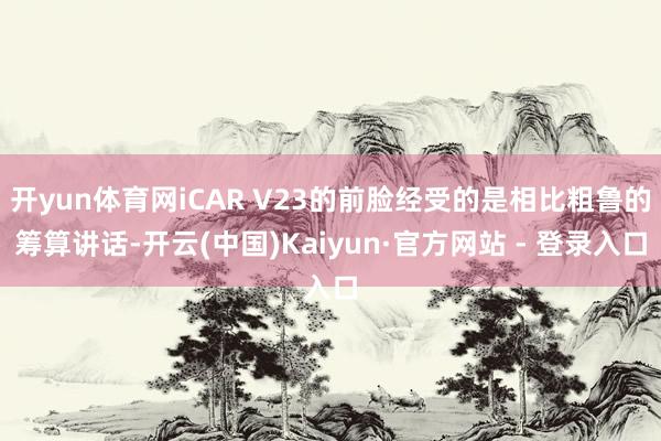 开yun体育网iCAR V23的前脸经受的是相比粗鲁的筹算讲话-开云(中国)Kaiyun·官方网站 - 登录入口