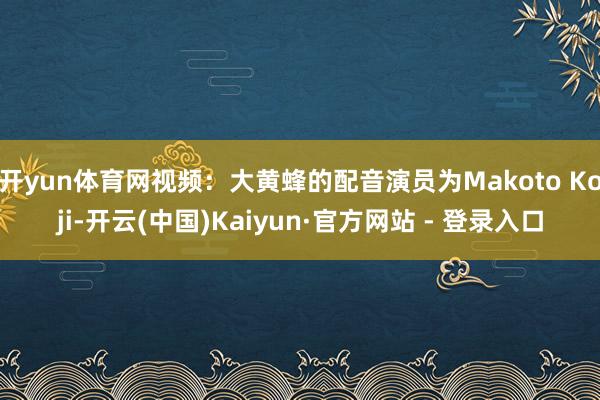 开yun体育网视频：大黄蜂的配音演员为Makoto Koji-开云(中国)Kaiyun·官方网站 - 登录入口