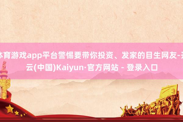 体育游戏app平台警惕要带你投资、发家的目生网友-开云(中国)Kaiyun·官方网站 - 登录入口
