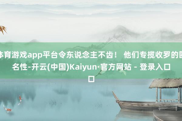 体育游戏app平台令东说念主不齿！ 他们专揽收罗的匿名性-开云(中国)Kaiyun·官方网站 - 登录入口