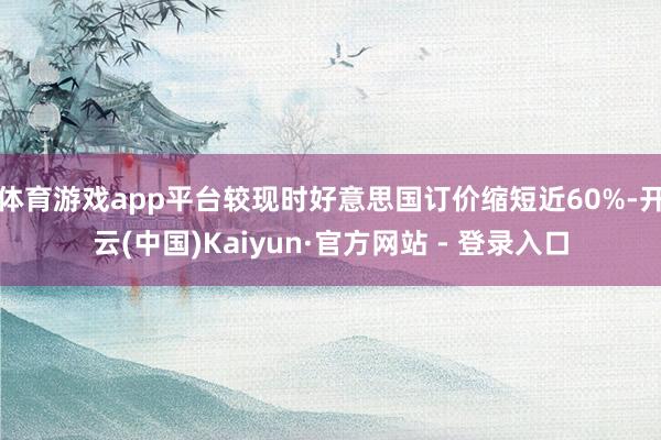体育游戏app平台较现时好意思国订价缩短近60%-开云(中国)Kaiyun·官方网站 - 登录入口
