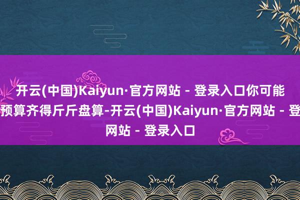 开云(中国)Kaiyun·官方网站 - 登录入口你可能连装修预算齐得斤斤盘算-开云(中国)Kaiyun·官方网站 - 登录入口