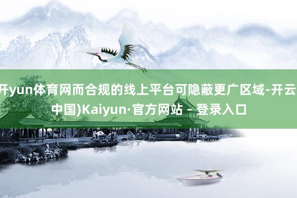 开yun体育网而合规的线上平台可隐蔽更广区域-开云(中国)Kaiyun·官方网站 - 登录入口