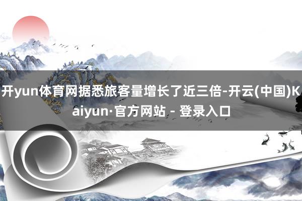 开yun体育网据悉旅客量增长了近三倍-开云(中国)Kaiyun·官方网站 - 登录入口