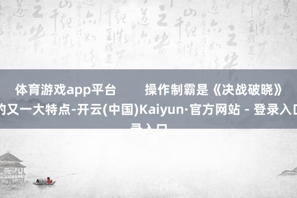 体育游戏app平台        操作制霸是《决战破晓》的又一大特点-开云(中国)Kaiyun·官方网站 - 登录入口