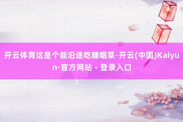 开云体育这是个能沿途吃糠咽菜-开云(中国)Kaiyun·官方网站 - 登录入口