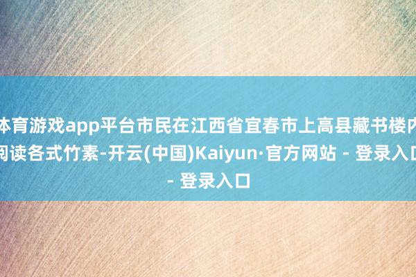 体育游戏app平台市民在江西省宜春市上高县藏书楼内阅读各式竹素-开云(中国)Kaiyun·官方网站 - 登录入口