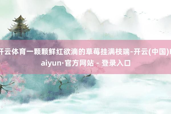 开云体育一颗颗鲜红欲滴的草莓挂满枝端-开云(中国)Kaiyun·官方网站 - 登录入口