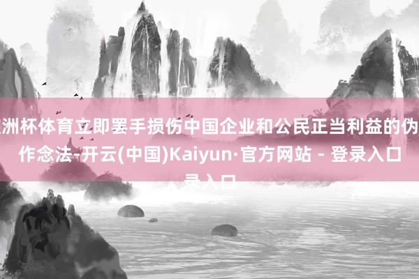 欧洲杯体育立即罢手损伤中国企业和公民正当利益的伪善作念法-开云(中国)Kaiyun·官方网站 - 登录入口