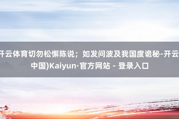 开云体育切勿松懈陈说；如发问波及我国度诡秘-开云(中国)Kaiyun·官方网站 - 登录入口
