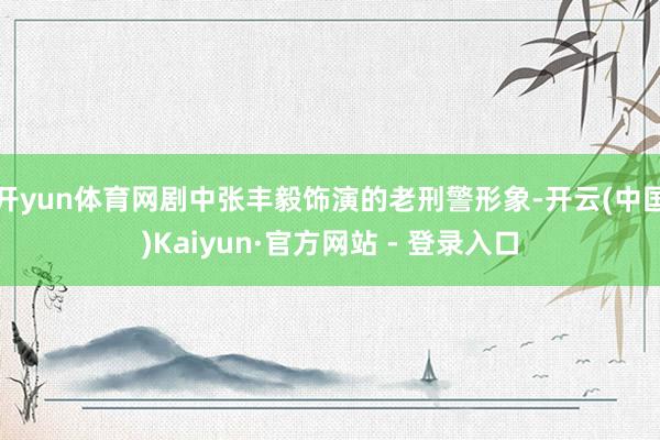 开yun体育网剧中张丰毅饰演的老刑警形象-开云(中国)Kaiyun·官方网站 - 登录入口