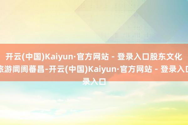 开云(中国)Kaiyun·官方网站 - 登录入口股东文化旅游阛阓蕃昌-开云(中国)Kaiyun·官方网站 - 登录入口
