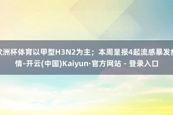 欧洲杯体育以甲型H3N2为主;本周呈报4起流感暴发疫情-开云(中国)Kaiyun·官方网站 - 登录入口