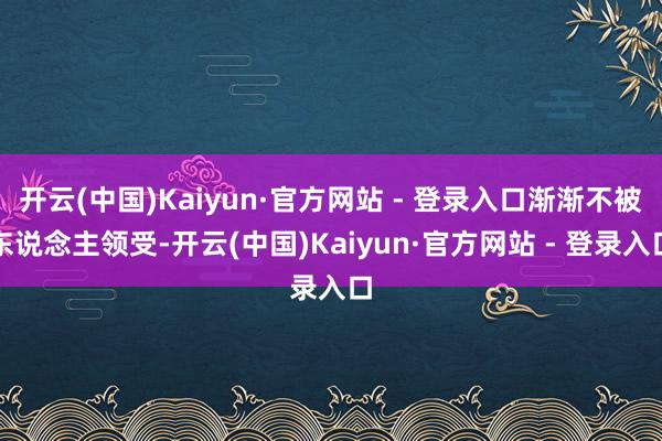 开云(中国)Kaiyun·官方网站 - 登录入口渐渐不被东说念主领受-开云(中国)Kaiyun·官方网站 - 登录入口