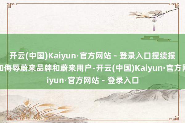 开云(中国)Kaiyun·官方网站 - 登录入口捏续报复蔚来、贬损和侮辱蔚来品牌和蔚来用户-开云(中国)Kaiyun·官方网站 - 登录入口