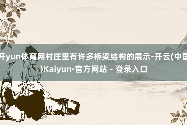 开yun体育网村庄里有许多桥梁结构的展示-开云(中国)Kaiyun·官方网站 - 登录入口