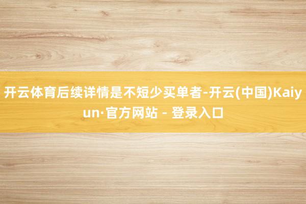 开云体育后续详情是不短少买单者-开云(中国)Kaiyun·官方网站 - 登录入口