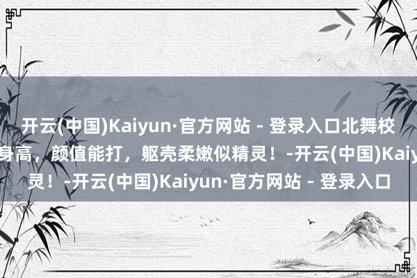 开云(中国)Kaiyun·官方网站 - 登录入口北舞校花周静波绝了！172cm 身高，颜值能打，躯壳柔嫩似精灵！-开云(中国)Kaiyun·官方网站 - 登录入口