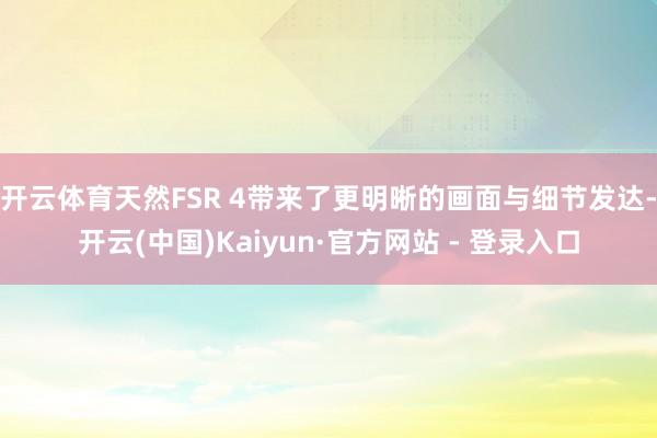 开云体育天然FSR 4带来了更明晰的画面与细节发达-开云(中国)Kaiyun·官方网站 - 登录入口