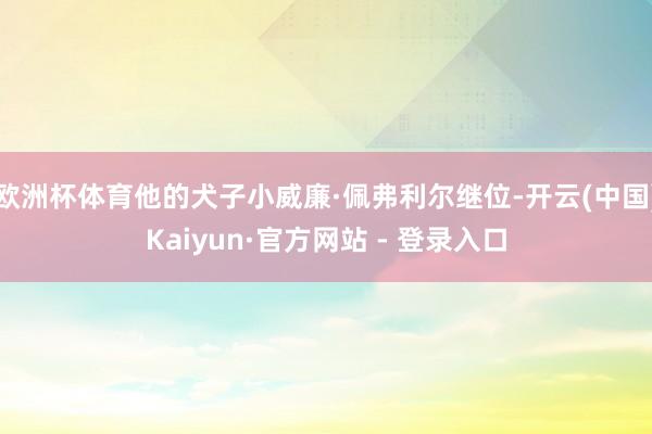 欧洲杯体育他的犬子小威廉·佩弗利尔继位-开云(中国)Kaiyun·官方网站 - 登录入口