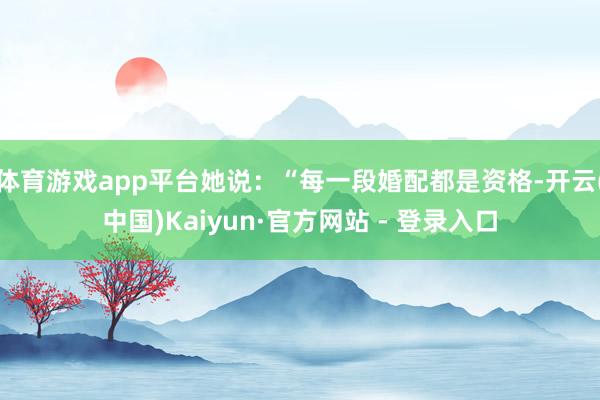 体育游戏app平台她说:“每一段婚配都是资格-开云(中国)Kaiyun·官方网站 - 登录入口