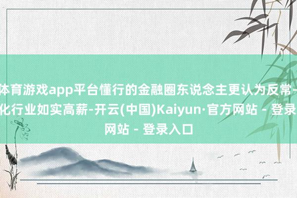 体育游戏app平台懂行的金融圈东说念主更认为反常——量化行业如实高薪-开云(中国)Kaiyun·官方网站 - 登录入口