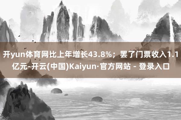 开yun体育网比上年增长43.8%；罢了门票收入1.1亿元-开云(中国)Kaiyun·官方网站 - 登录入口