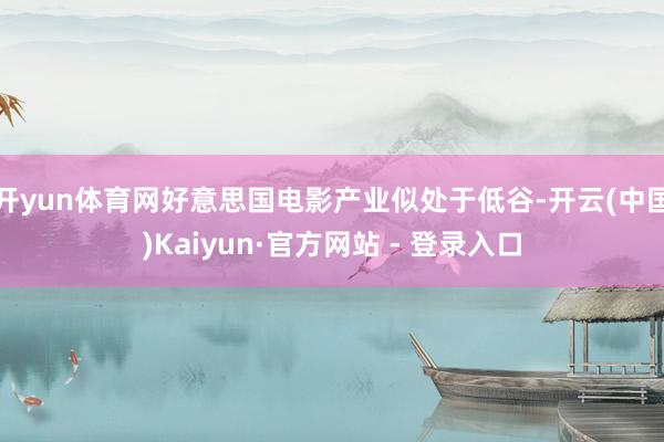 开yun体育网好意思国电影产业似处于低谷-开云(中国)Kaiyun·官方网站 - 登录入口