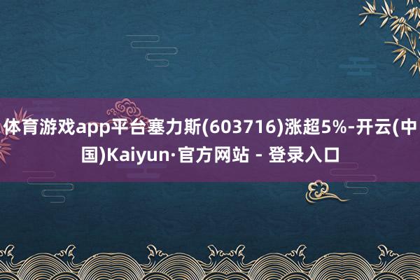体育游戏app平台塞力斯(603716)涨超5%-开云(中国)Kaiyun·官方网站 - 登录入口