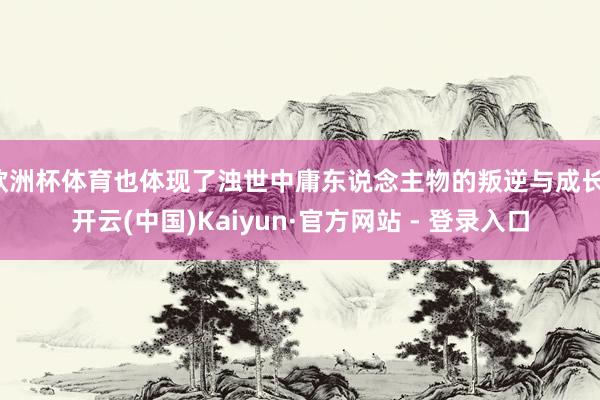 欧洲杯体育也体现了浊世中庸东说念主物的叛逆与成长-开云(中国)Kaiyun·官方网站 - 登录入口