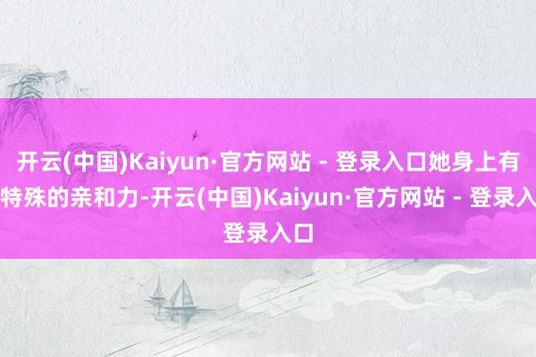 开云(中国)Kaiyun·官方网站 - 登录入口她身上有种特殊的亲和力-开云(中国)Kaiyun·官方网站 - 登录入口