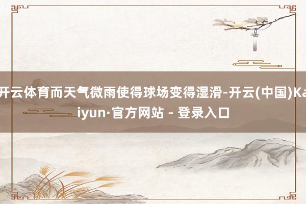 开云体育而天气微雨使得球场变得湿滑-开云(中国)Kaiyun·官方网站 - 登录入口