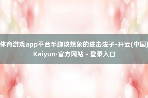 体育游戏app平台手脚该想象的进击法子-开云(中国)Kaiyun·官方网站 - 登录入口