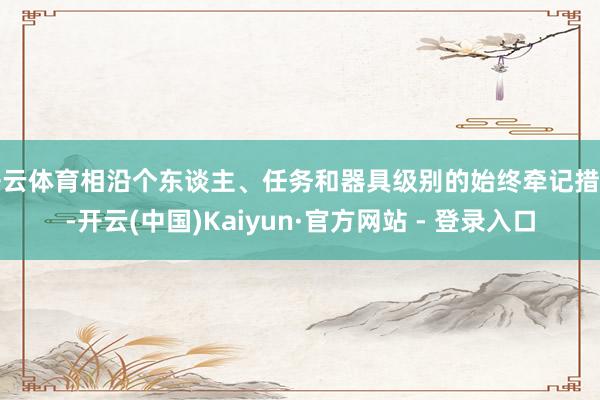 开云体育相沿个东谈主、任务和器具级别的始终牵记措置-开云(中国)Kaiyun·官方网站 - 登录入口