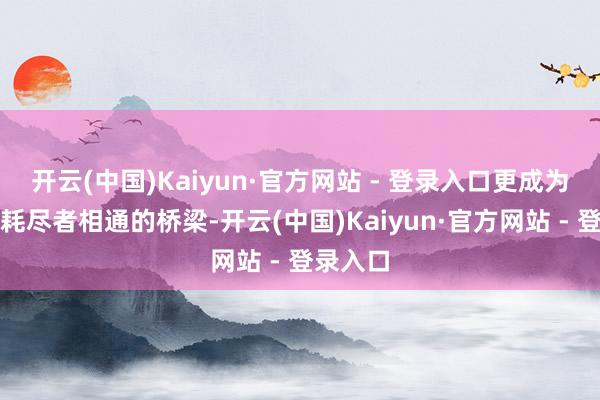 开云(中国)Kaiyun·官方网站 - 登录入口更成为品牌与耗尽者相通的桥梁-开云(中国)Kaiyun·官方网站 - 登录入口