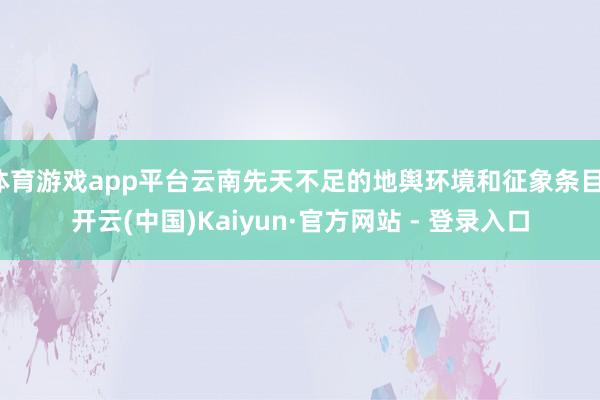 体育游戏app平台云南先天不足的地舆环境和征象条目-开云(中国)Kaiyun·官方网站 - 登录入口