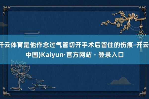 开云体育是他作念过气管切开手术后留住的伤痕-开云(中国)Kaiyun·官方网站 - 登录入口