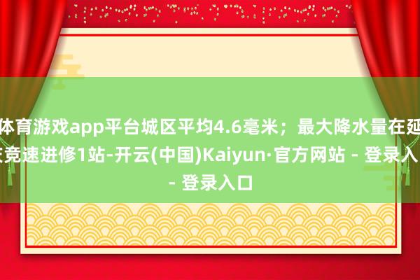 体育游戏app平台城区平均4.6毫米；最大降水量在延庆竞速进修1站-开云(中国)Kaiyun·官方网站 - 登录入口