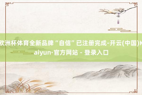 欧洲杯体育全新品牌“自信”已注册完成-开云(中国)Kaiyun·官方网站 - 登录入口