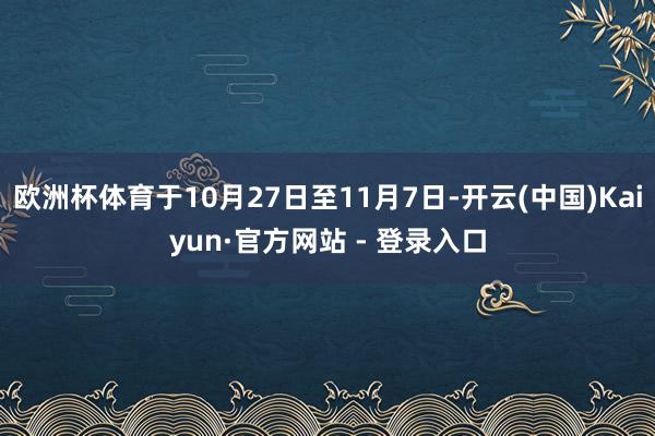 欧洲杯体育于10月27日至11月7日-开云(中国)Kaiyun·官方网站 - 登录入口