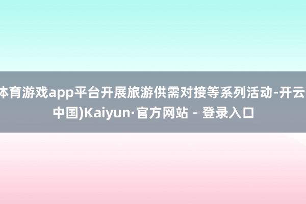 体育游戏app平台开展旅游供需对接等系列活动-开云(中国)Kaiyun·官方网站 - 登录入口